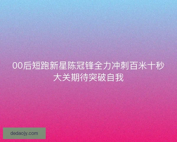00后短跑新星陈冠锋全力冲刺百米十秒大关期待突破自我