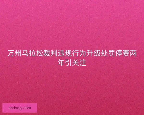 万州马拉松裁判违规行为升级处罚停赛两年引关注