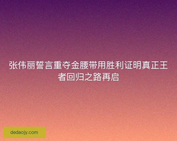 张伟丽誓言重夺金腰带用胜利证明真正王者回归之路再启