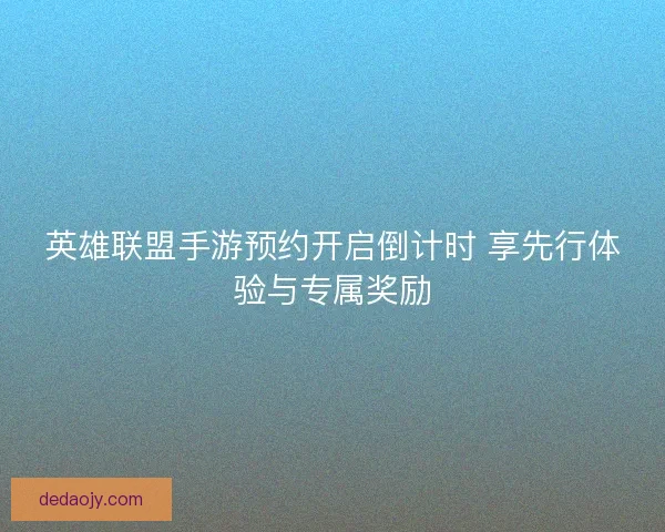 英雄联盟手游预约开启倒计时 享先行体验与专属奖励