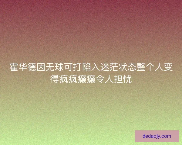 霍华德因无球可打陷入迷茫状态整个人变得疯疯癫癫令人担忧