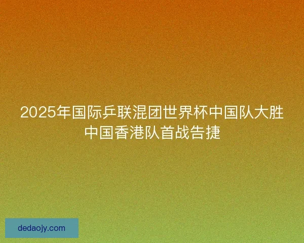 2025年国际乒联混团世界杯中国队大胜中国香港队首战告捷