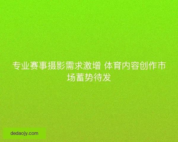 专业赛事摄影需求激增 体育内容创作市场蓄势待发