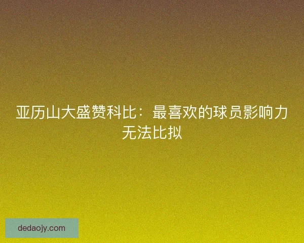 亚历山大盛赞科比：最喜欢的球员影响力无法比拟