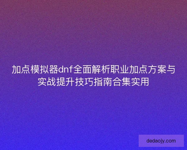 加点模拟器dnf全面解析职业加点方案与实战提升技巧指南合集实用