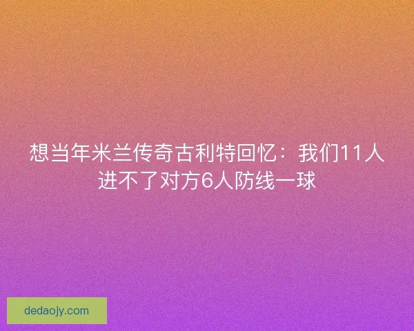 想当年米兰传奇古利特回忆：我们11人进不了对方6人防线一球
