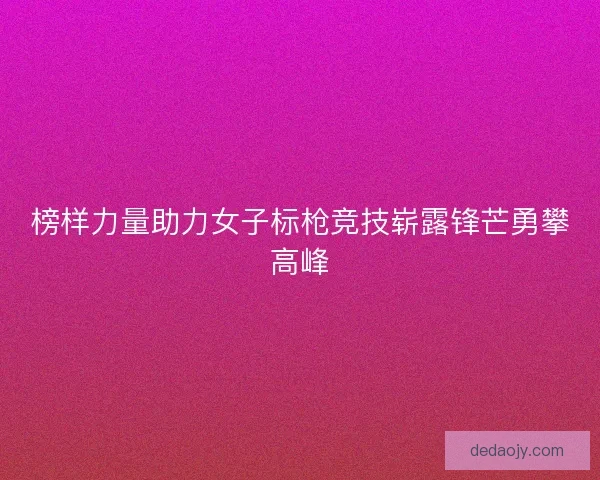 榜样力量助力女子标枪竞技崭露锋芒勇攀高峰